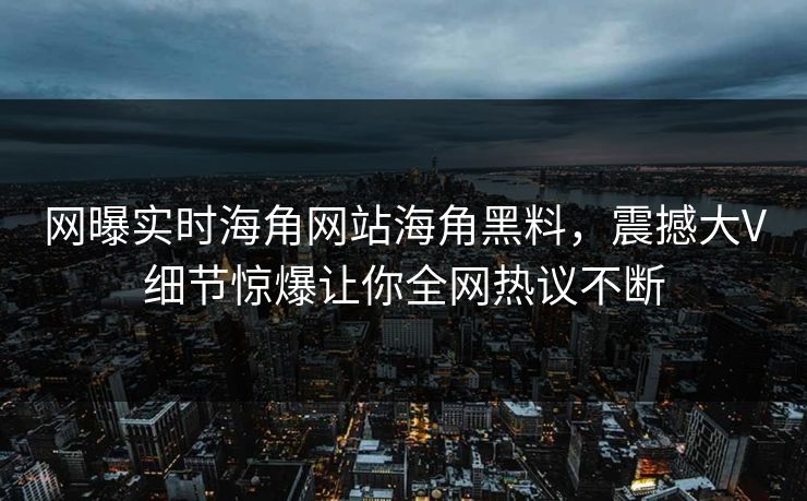 网曝实时海角网站海角黑料，震撼大V细节惊爆让你全网热议不断
