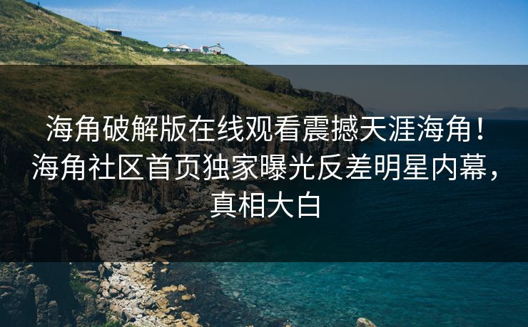 海角破解版在线观看震撼天涯海角！海角社区首页独家曝光反差明星内幕，真相大白