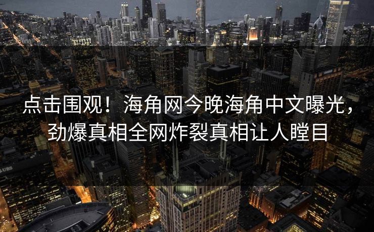 点击围观！海角网今晚海角中文曝光，劲爆真相全网炸裂真相让人瞠目