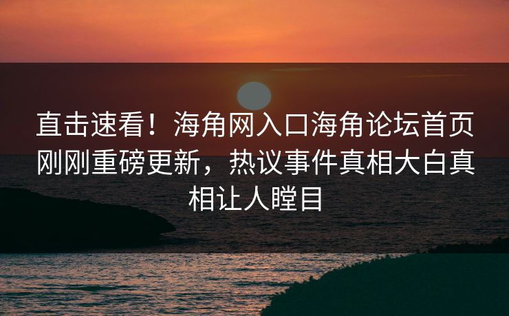 直击速看！海角网入口海角论坛首页刚刚重磅更新，热议事件真相大白真相让人瞠目