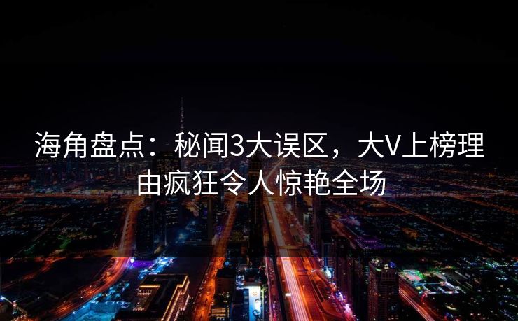 海角盘点：秘闻3大误区，大V上榜理由疯狂令人惊艳全场