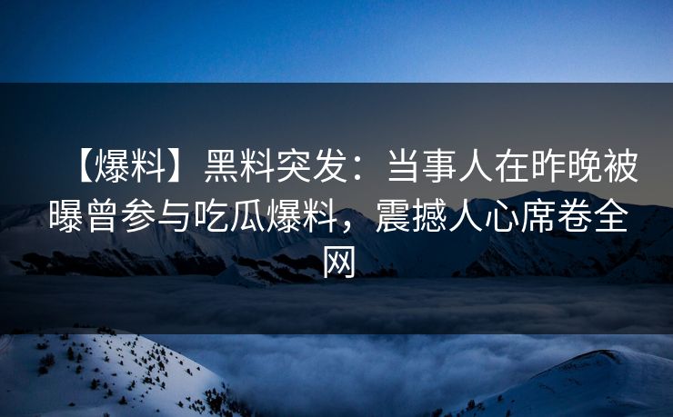 【爆料】黑料突发：当事人在昨晚被曝曾参与吃瓜爆料，震撼人心席卷全网