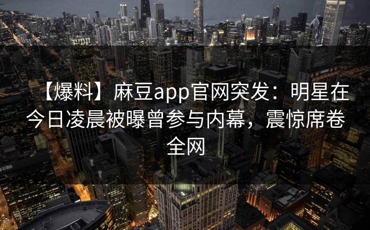 【爆料】麻豆app官网突发：明星在今日凌晨被曝曾参与内幕，震惊席卷全网