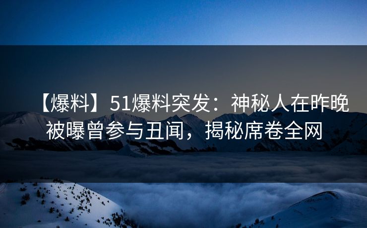【爆料】51爆料突发：神秘人在昨晚被曝曾参与丑闻，揭秘席卷全网