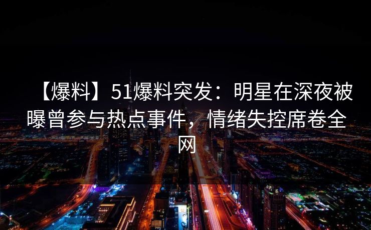 【爆料】51爆料突发：明星在深夜被曝曾参与热点事件，情绪失控席卷全网