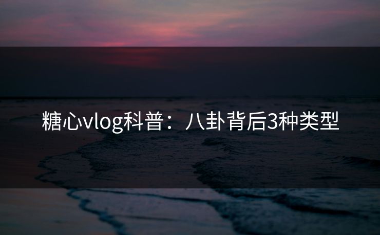 糖心vlog科普：八卦背后3种类型