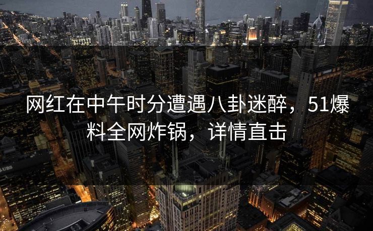 网红在中午时分遭遇八卦迷醉，51爆料全网炸锅，详情直击