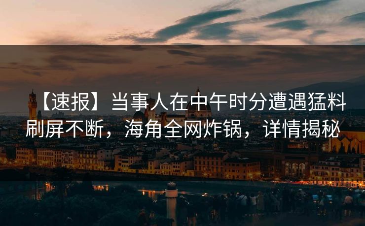 【速报】当事人在中午时分遭遇猛料刷屏不断，海角全网炸锅，详情揭秘