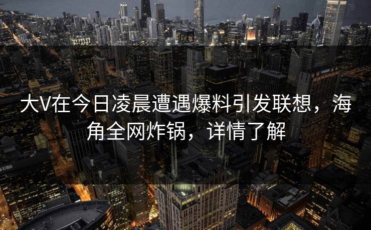 大V在今日凌晨遭遇爆料引发联想，海角全网炸锅，详情了解