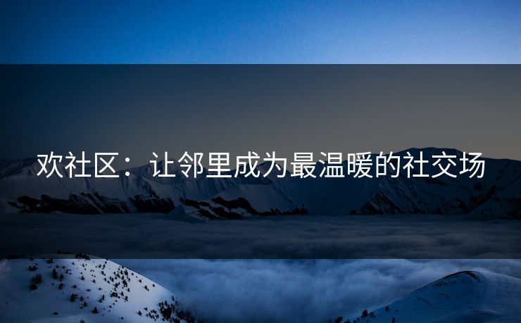 欢社区：让邻里成为最温暖的社交场