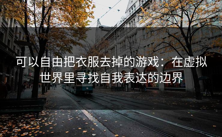 可以自由把衣服去掉的游戏：在虚拟世界里寻找自我表达的边界