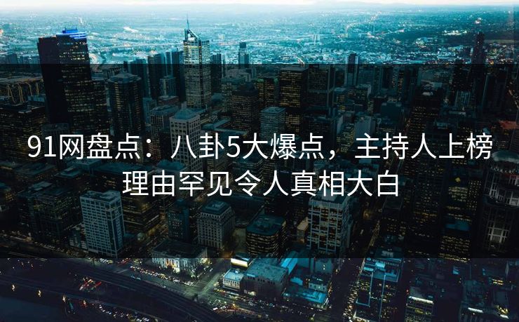 91网盘点:八卦5大爆点,主持人上榜理由罕见令人真相大白