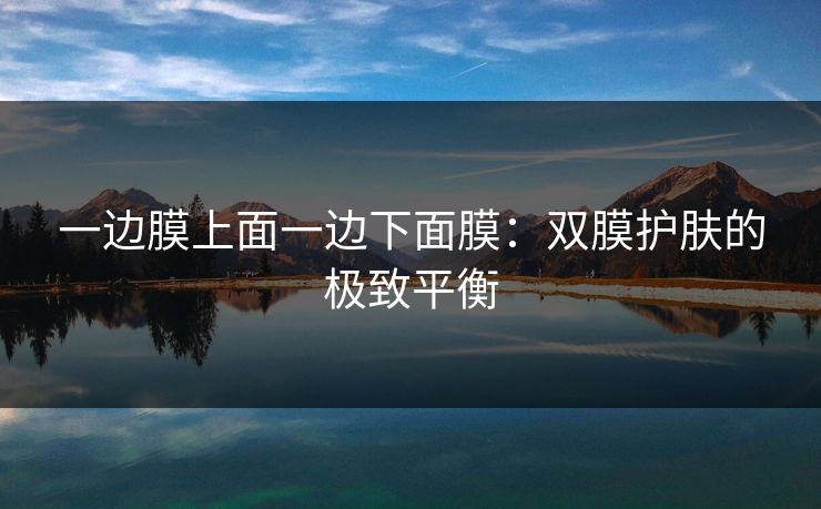 一边膜上面一边下面膜:双膜护肤的极致平衡 一边膜上面一边下面膜:双膜护肤的极致平衡