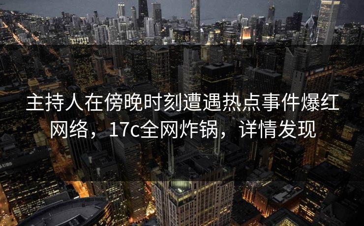 主持人在傍晚时刻遭遇热点事件爆红网络,17c全网炸锅,详情发现 主持人在傍晚时刻遭遇热点事件爆红网络,17c全网炸锅,详情发现