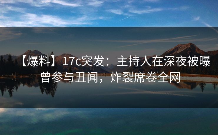 【爆料】17c突发:主持人在深夜被曝曾参与丑闻,炸裂席卷全网 【爆料】17c突发:主持人在深夜被曝曾参与丑闻,炸裂席卷全网