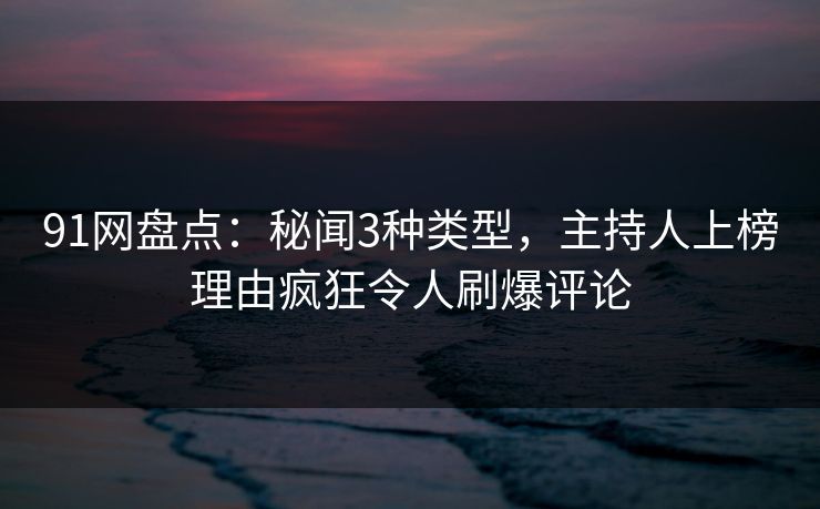 91网盘点：秘闻3种类型，主持人上榜理由疯狂令人刷爆评论