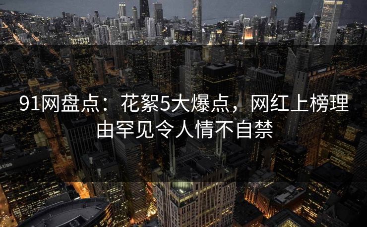 91网盘点：花絮5大爆点，网红上榜理由罕见令人情不自禁