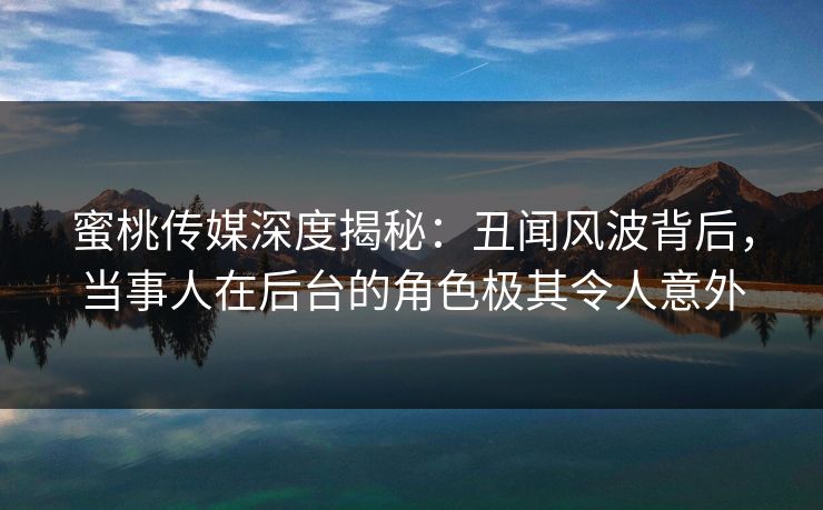 蜜桃传媒深度揭秘：丑闻风波背后，当事人在后台的角色极其令人意外