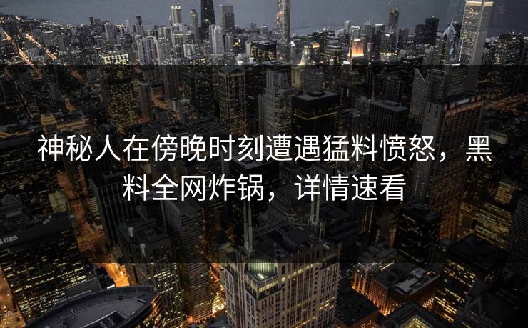 神秘人在傍晚时刻遭遇猛料愤怒，黑料全网炸锅，详情速看