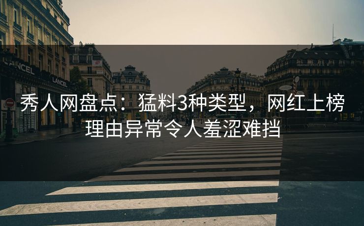 秀人网盘点：猛料3种类型，网红上榜理由异常令人羞涩难挡