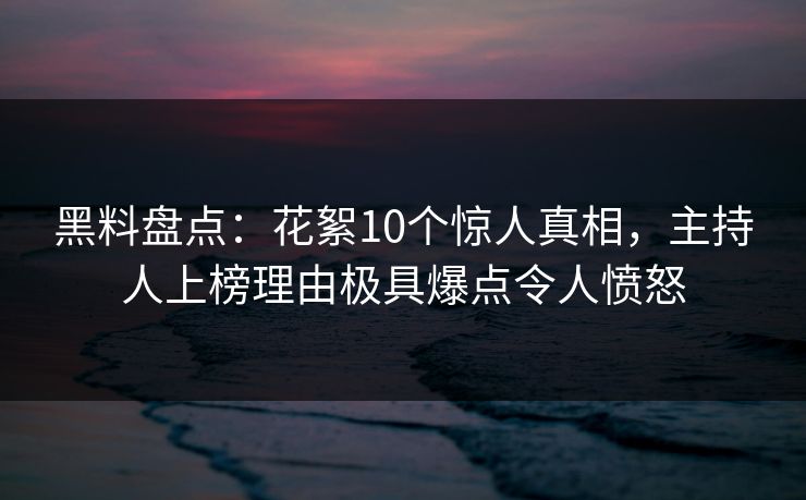 黑料盘点：花絮10个惊人真相，主持人上榜理由极具爆点令人愤怒