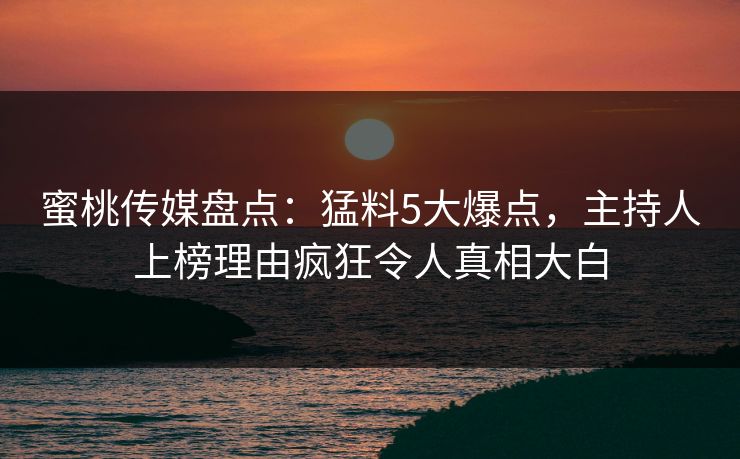 蜜桃传媒盘点:猛料5大爆点,主持人上榜理由疯狂令人真相大白 蜜桃传媒盘点:猛料5大爆点,主持人上榜理由疯狂令人真相大白