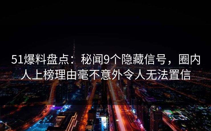 51爆料盘点:秘闻9个隐藏信号,圈内人上榜理由毫不意外令人无法置信 51爆料盘点:秘闻9个隐藏信号,圈内人上榜理由毫不意外令人无法置信