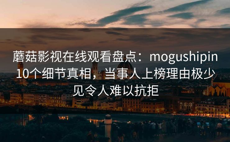 蘑菇影视在线观看盘点：mogushipin10个细节真相，当事人上榜理由极少见令人难以抗拒