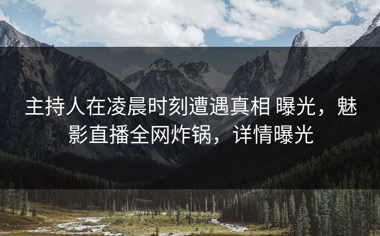 主持人在凌晨时刻遭遇真相 曝光，魅影直播全网炸锅，详情曝光