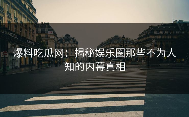爆料吃瓜网：揭秘娱乐圈那些不为人知的内幕真相