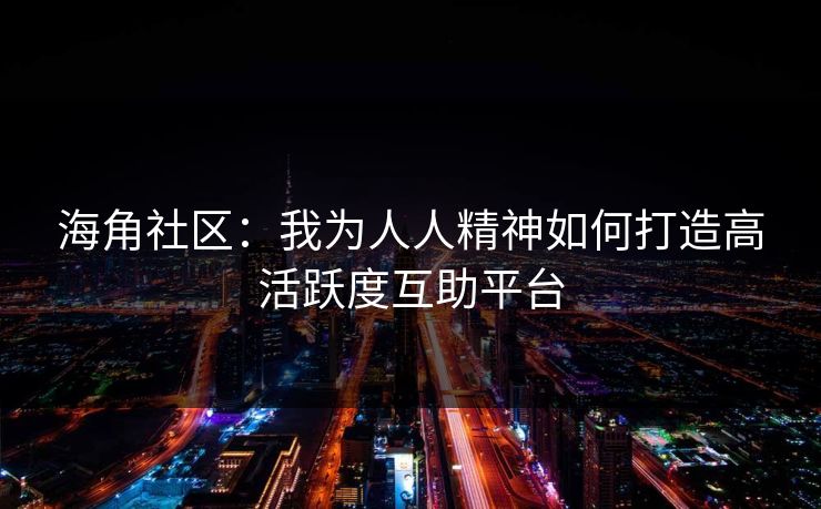 海角社区：我为人人精神如何打造高活跃度互助平台