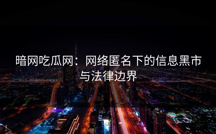 暗网吃瓜网：网络匿名下的信息黑市与法律边界