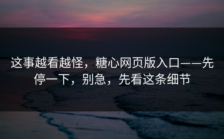 这事越看越怪，糖心网页版入口——先停一下，别急，先看这条细节