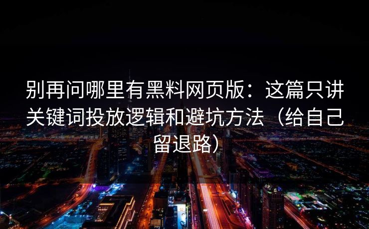 别再问哪里有黑料网页版：这篇只讲关键词投放逻辑和避坑方法（给自己留退路）