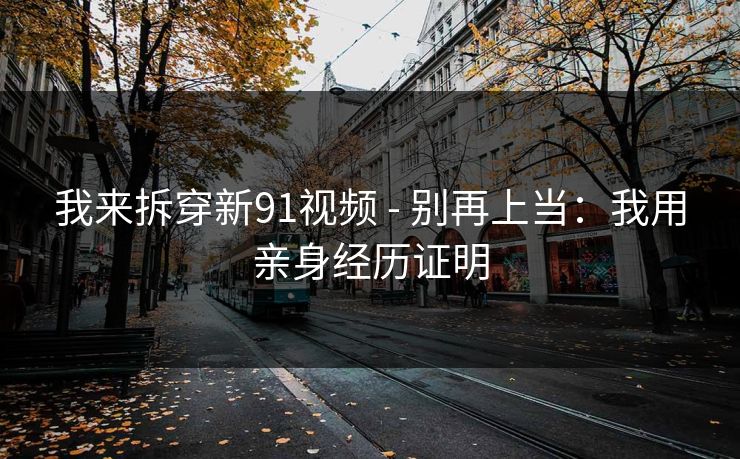 我来拆穿新91视频 - 别再上当：我用亲身经历证明