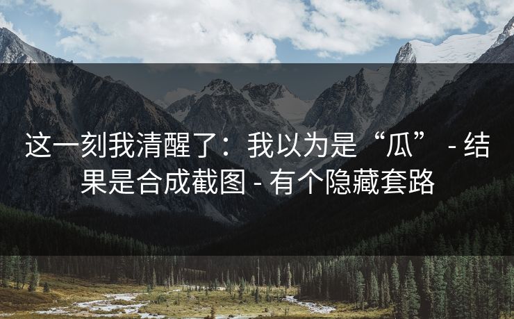 这一刻我清醒了：我以为是“瓜” - 结果是合成截图 - 有个隐藏套路