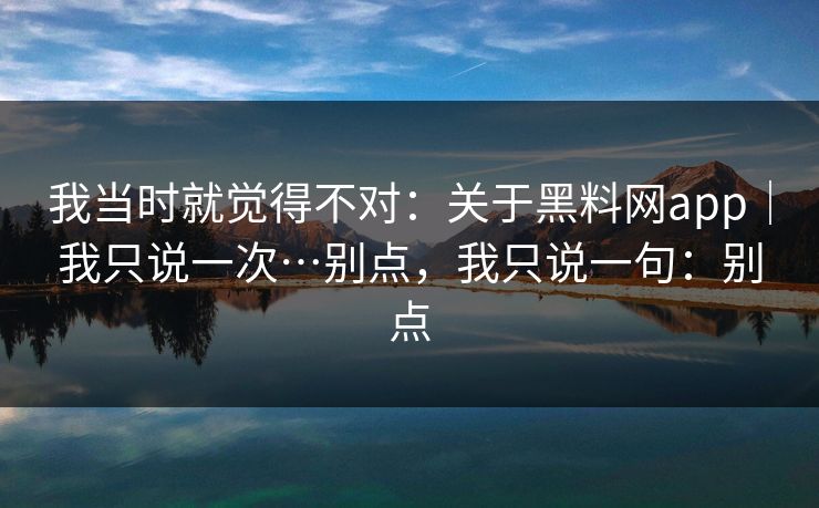 我当时就觉得不对：关于黑料网app｜我只说一次…别点，我只说一句：别点