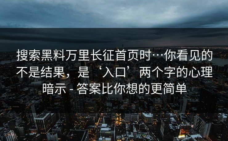搜索黑料万里长征首页时…你看见的不是结果，是‘入口’两个字的心理暗示 - 答案比你想的更简单