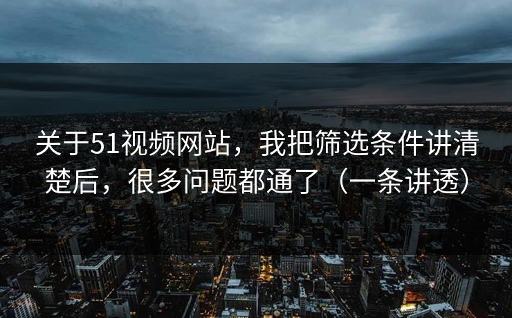 关于51视频网站，我把筛选条件讲清楚后，很多问题都通了（一条讲透）