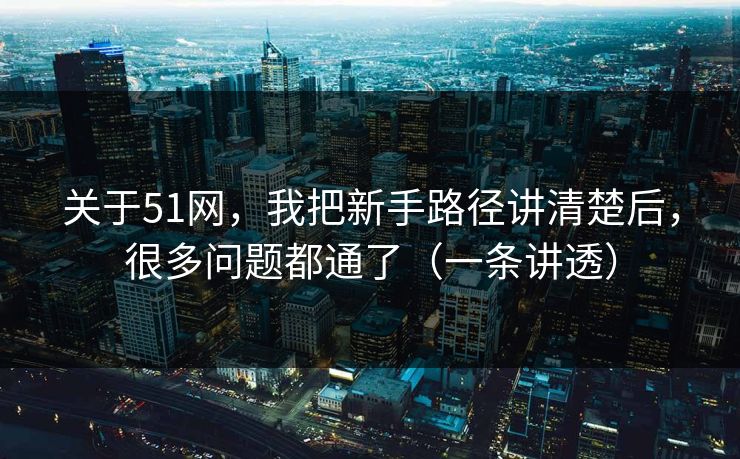 关于51网，我把新手路径讲清楚后，很多问题都通了（一条讲透）