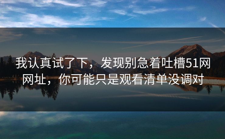 我认真试了下，发现别急着吐槽51网网址，你可能只是观看清单没调对