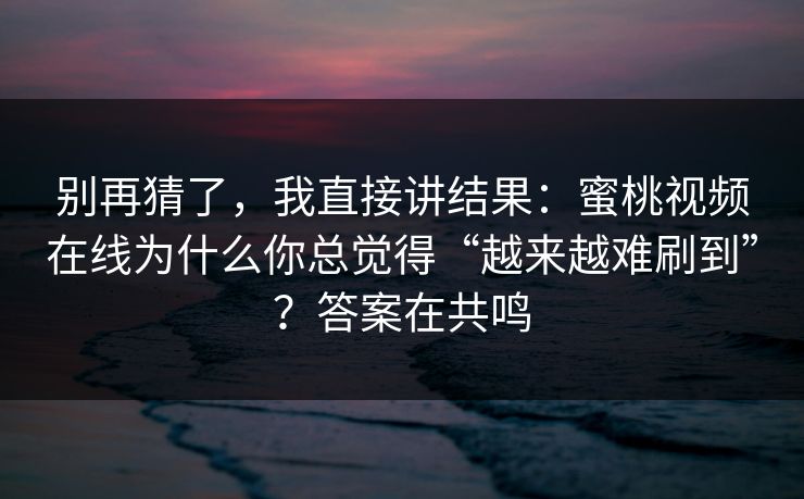 别再猜了，我直接讲结果：蜜桃视频在线为什么你总觉得“越来越难刷到”？答案在共鸣