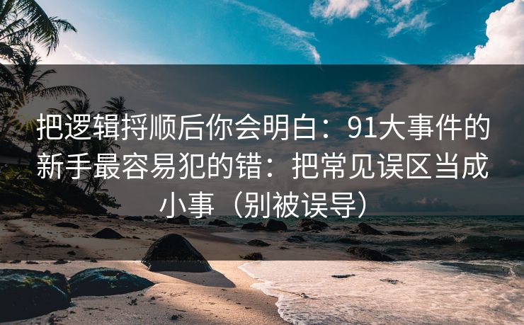 把逻辑捋顺后你会明白：91大事件的新手最容易犯的错：把常见误区当成小事（别被误导）