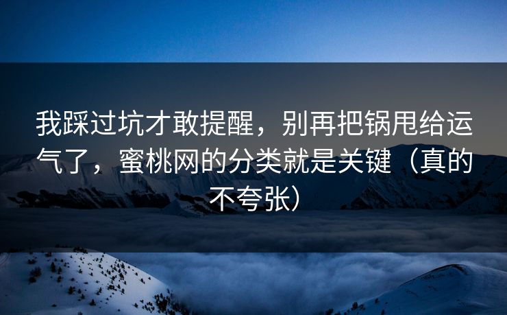 我踩过坑才敢提醒,别再把锅甩给运气了,蜜桃网的分类就是关键(真的不夸张) 我踩过坑才敢提醒,别再把锅甩给运气了,蜜桃网的分类就是关键(真的不夸张)