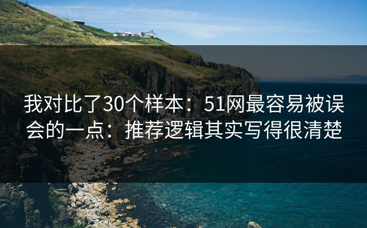 我对比了30个样本：51网最容易被误会的一点：推荐逻辑其实写得很清楚