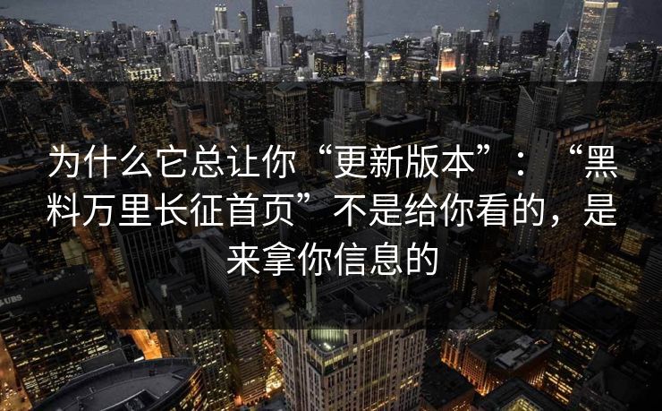 为什么它总让你“更新版本”：“黑料万里长征首页”不是给你看的，是来拿你信息的