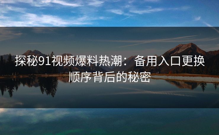 探秘91视频爆料热潮：备用入口更换顺序背后的秘密