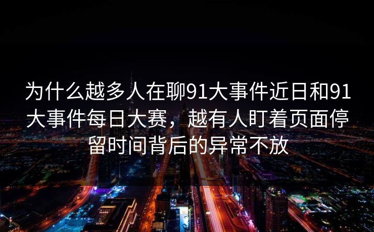 为什么越多人在聊91大事件近日和91大事件每日大赛，越有人盯着页面停留时间背后的异常不放